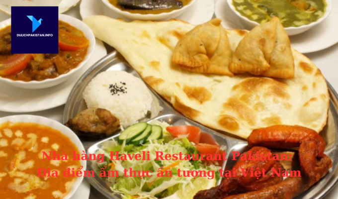 Nhà hàng Haveli Restaurant Pakistan: Địa điểm ẩm thực ấn tượng tại Việt Nam