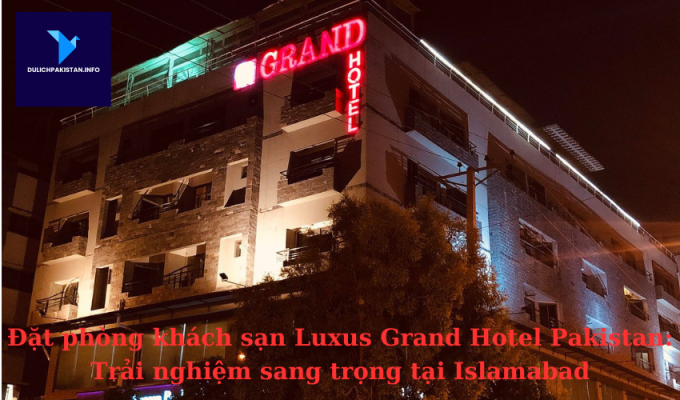 Đặt phòng khách sạn Luxus Grand Hotel Pakistan: Trải nghiệm sang trọng tại Islamabad