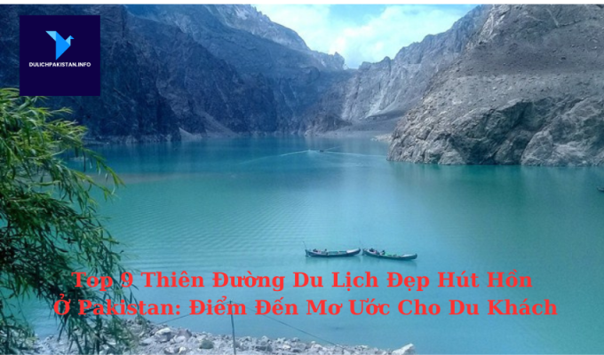 Top 9 Thiên Đường Du Lịch Đẹp Hút Hồn Ở Pakistan: Điểm Đến Mơ Ước Cho Du Khách