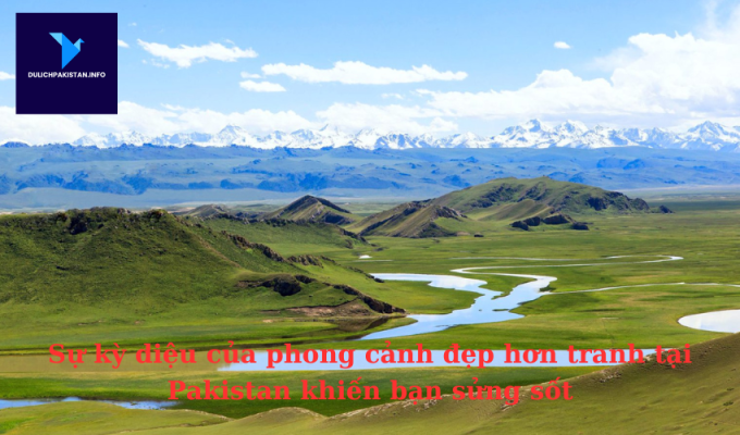 Sự kỳ diệu của phong cảnh đẹp hơn tranh tại Pakistan khiến bạn sửng sốt